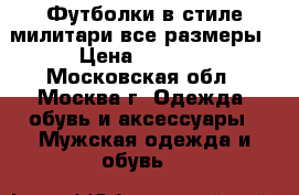 Футболки в стиле милитари все размеры › Цена ­ 1 000 - Московская обл., Москва г. Одежда, обувь и аксессуары » Мужская одежда и обувь   